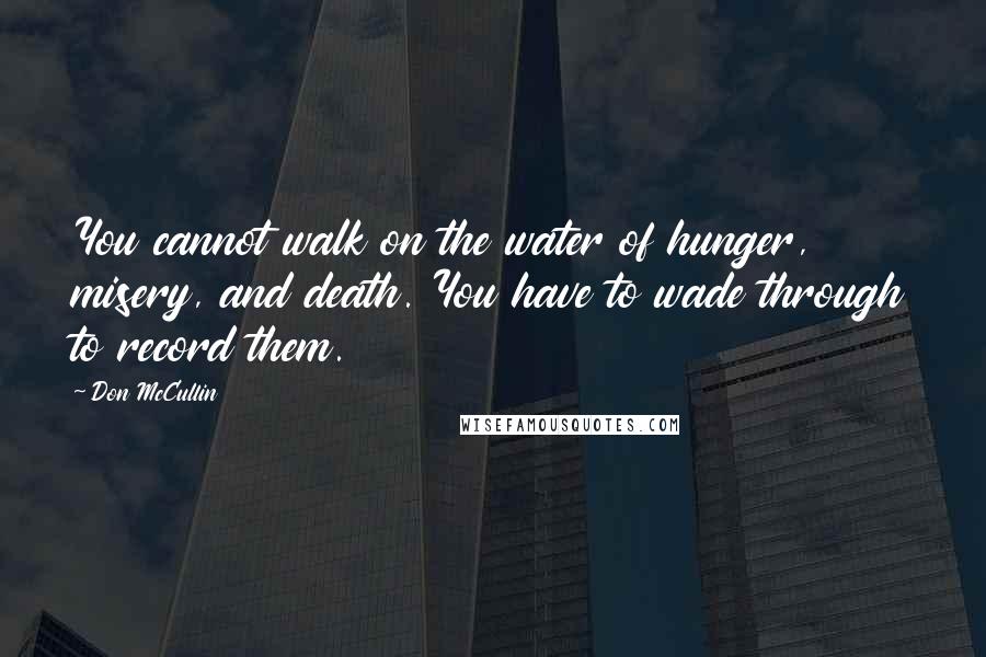 Don McCullin Quotes: You cannot walk on the water of hunger, misery, and death. You have to wade through to record them.