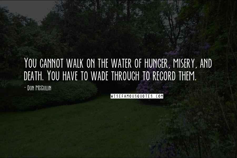 Don McCullin Quotes: You cannot walk on the water of hunger, misery, and death. You have to wade through to record them.