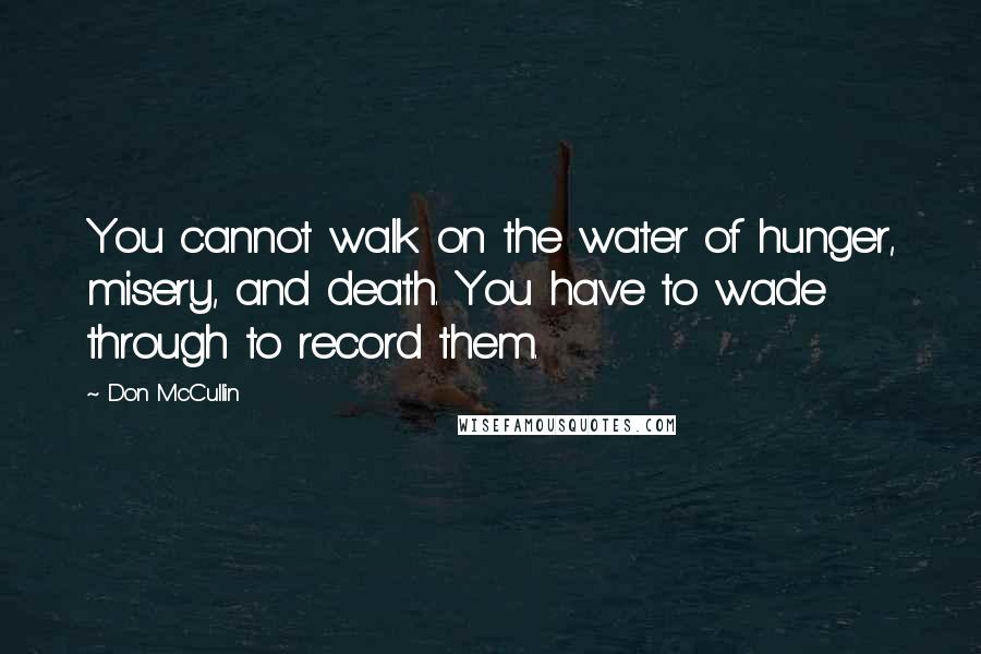 Don McCullin Quotes: You cannot walk on the water of hunger, misery, and death. You have to wade through to record them.