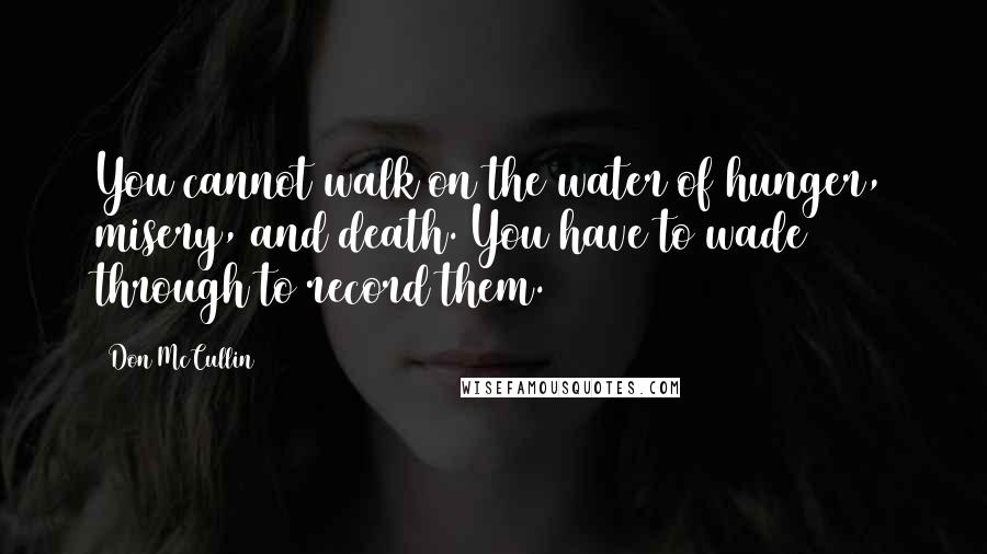 Don McCullin Quotes: You cannot walk on the water of hunger, misery, and death. You have to wade through to record them.