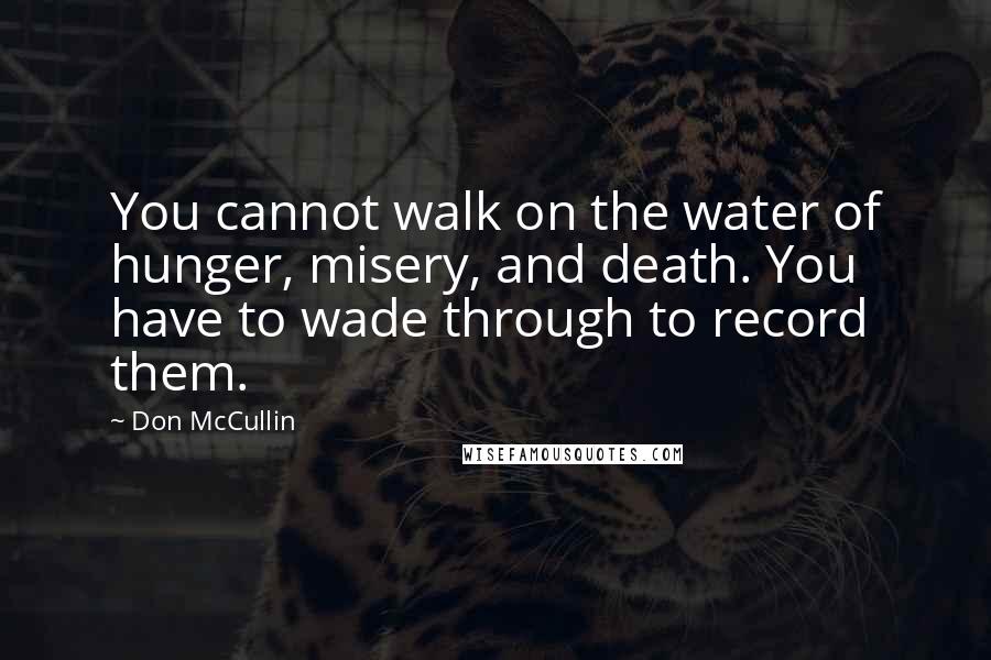 Don McCullin Quotes: You cannot walk on the water of hunger, misery, and death. You have to wade through to record them.