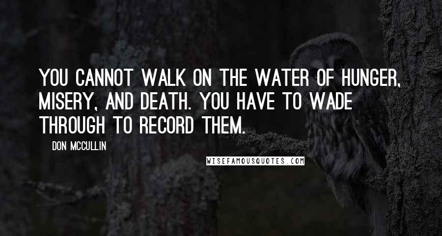 Don McCullin Quotes: You cannot walk on the water of hunger, misery, and death. You have to wade through to record them.