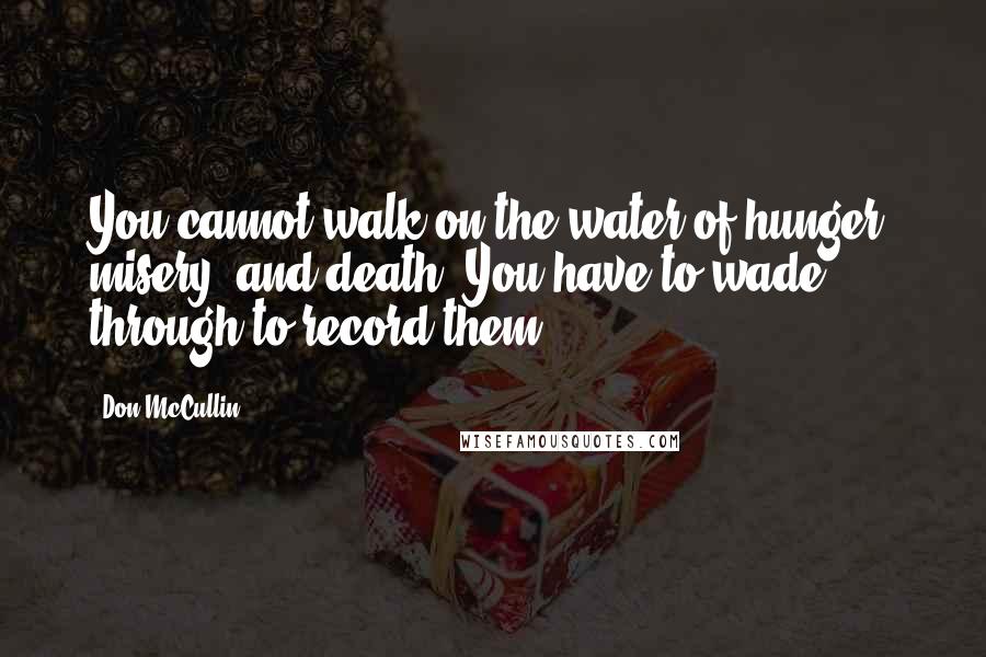 Don McCullin Quotes: You cannot walk on the water of hunger, misery, and death. You have to wade through to record them.