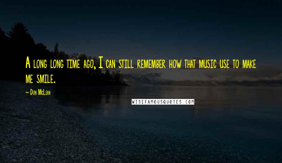 Don McLean Quotes: A long long time ago, I can still remember how that music use to make me smile.