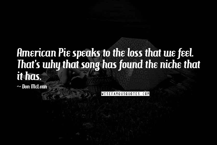 Don McLean Quotes: American Pie speaks to the loss that we feel. That's why that song has found the niche that it has.