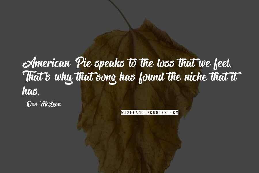 Don McLean Quotes: American Pie speaks to the loss that we feel. That's why that song has found the niche that it has.