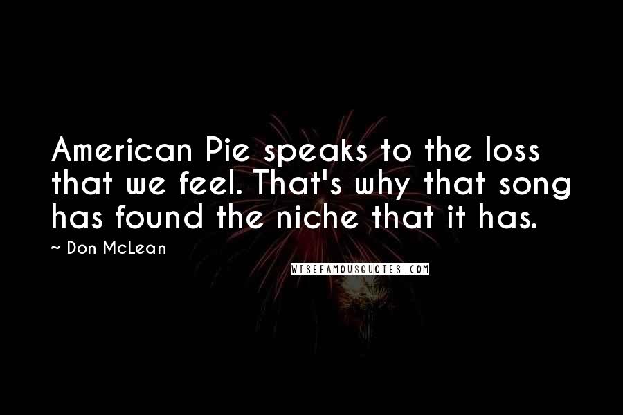 Don McLean Quotes: American Pie speaks to the loss that we feel. That's why that song has found the niche that it has.