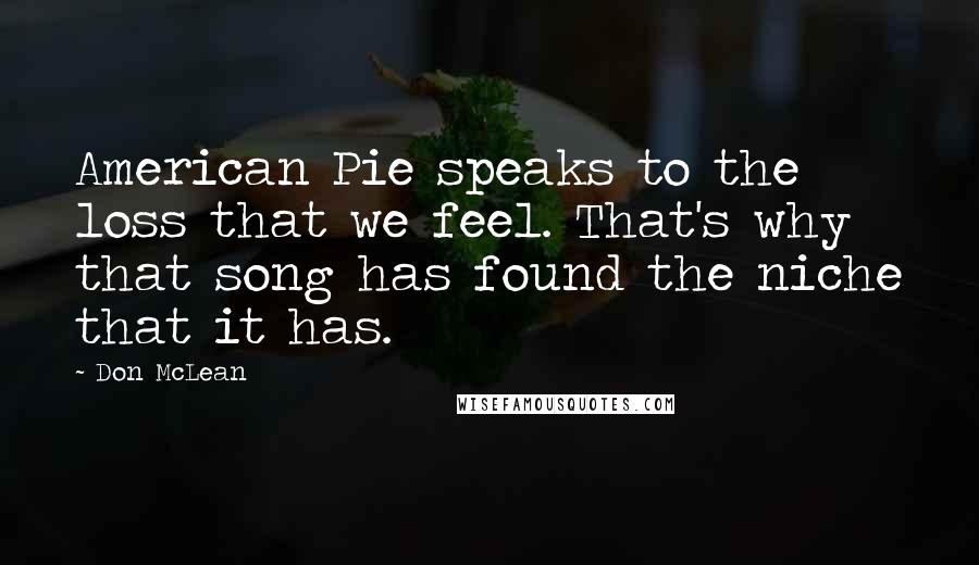 Don McLean Quotes: American Pie speaks to the loss that we feel. That's why that song has found the niche that it has.