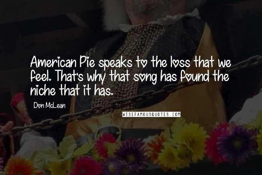 Don McLean Quotes: American Pie speaks to the loss that we feel. That's why that song has found the niche that it has.