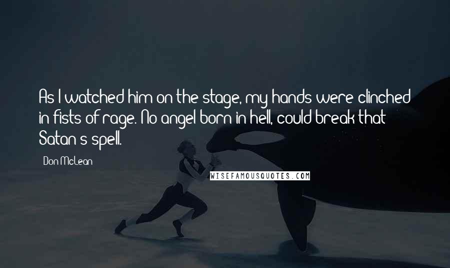 Don McLean Quotes: As I watched him on the stage, my hands were clinched in fists of rage. No angel born in hell, could break that Satan's spell.