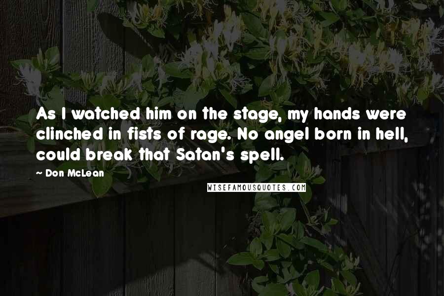 Don McLean Quotes: As I watched him on the stage, my hands were clinched in fists of rage. No angel born in hell, could break that Satan's spell.