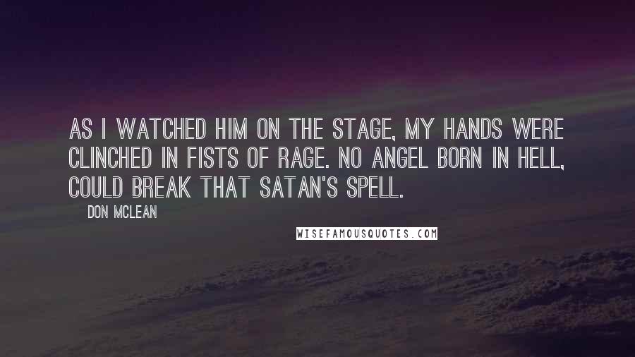 Don McLean Quotes: As I watched him on the stage, my hands were clinched in fists of rage. No angel born in hell, could break that Satan's spell.
