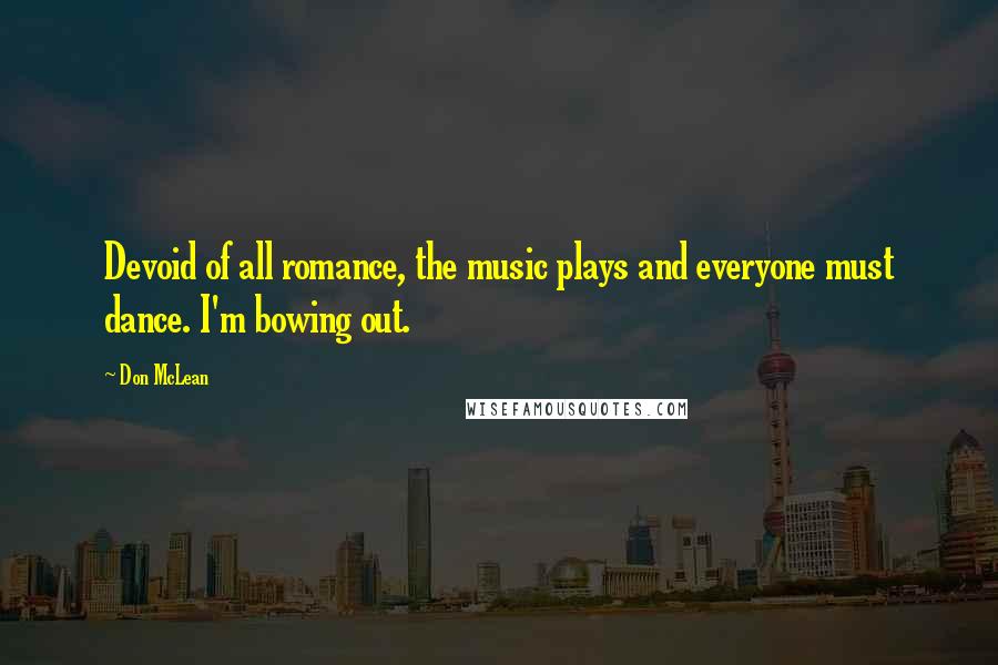 Don McLean Quotes: Devoid of all romance, the music plays and everyone must dance. I'm bowing out.