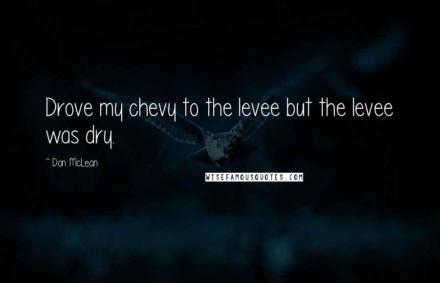 Don McLean Quotes: Drove my chevy to the levee but the levee was dry.