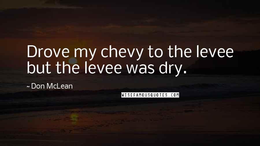 Don McLean Quotes: Drove my chevy to the levee but the levee was dry.