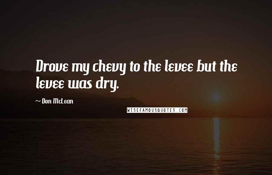 Don McLean Quotes: Drove my chevy to the levee but the levee was dry.