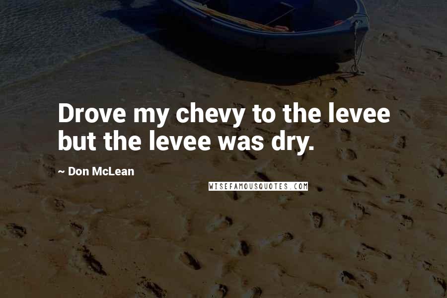 Don McLean Quotes: Drove my chevy to the levee but the levee was dry.