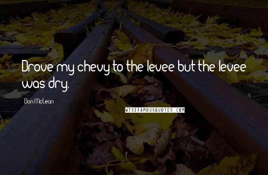 Don McLean Quotes: Drove my chevy to the levee but the levee was dry.