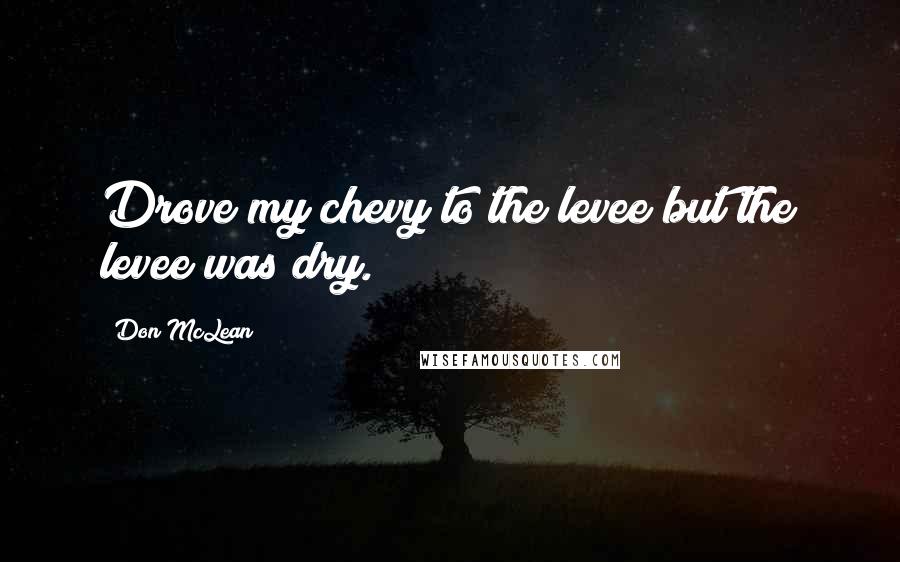 Don McLean Quotes: Drove my chevy to the levee but the levee was dry.