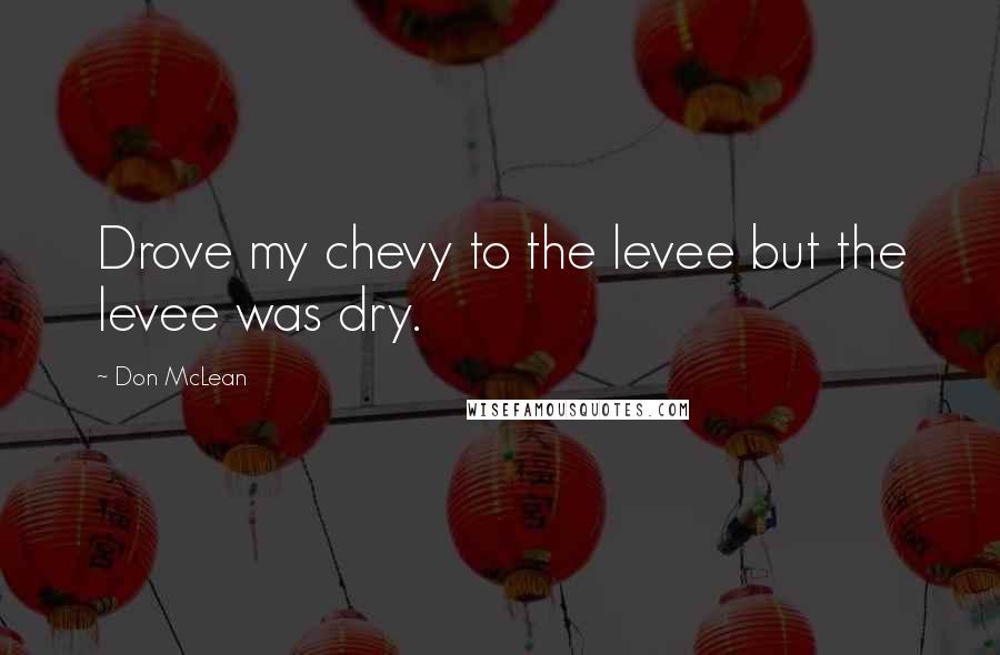 Don McLean Quotes: Drove my chevy to the levee but the levee was dry.