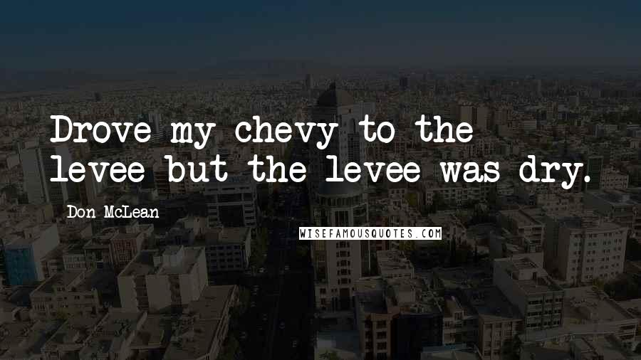 Don McLean Quotes: Drove my chevy to the levee but the levee was dry.