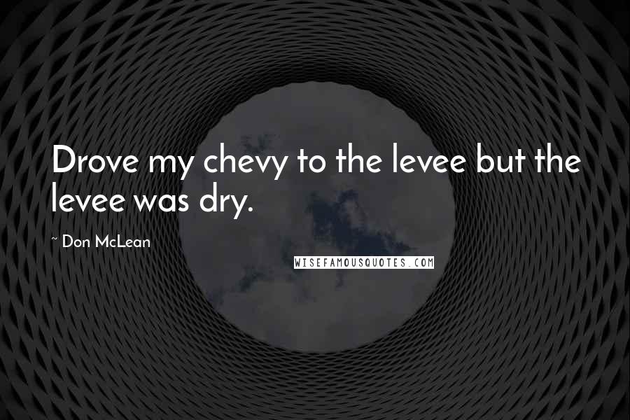 Don McLean Quotes: Drove my chevy to the levee but the levee was dry.