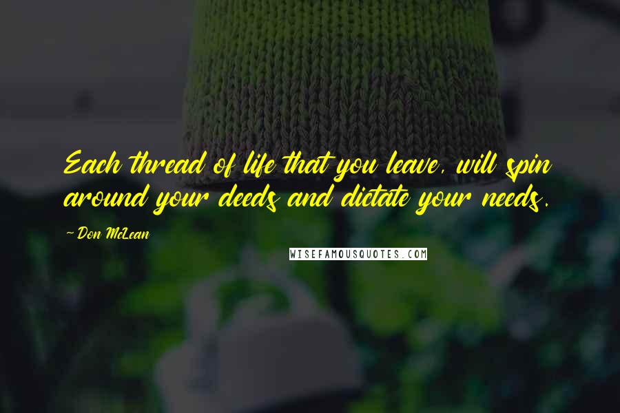 Don McLean Quotes: Each thread of life that you leave, will spin around your deeds and dictate your needs.