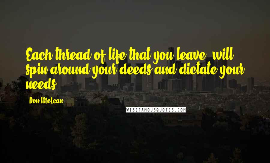 Don McLean Quotes: Each thread of life that you leave, will spin around your deeds and dictate your needs.