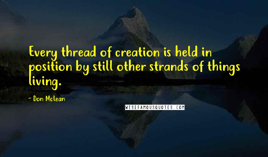 Don McLean Quotes: Every thread of creation is held in position by still other strands of things living.