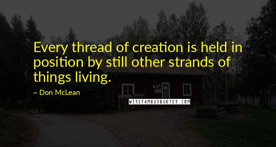 Don McLean Quotes: Every thread of creation is held in position by still other strands of things living.