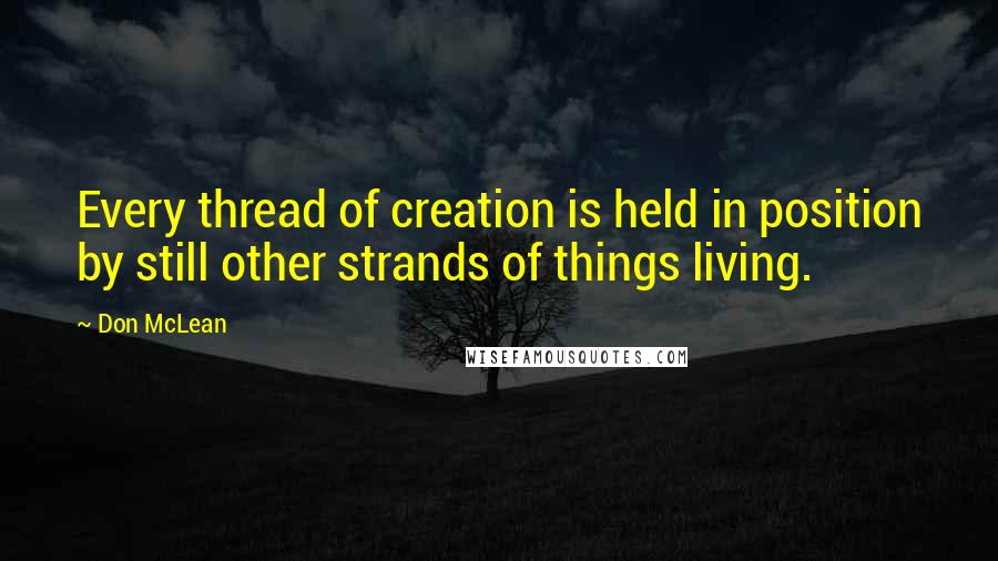 Don McLean Quotes: Every thread of creation is held in position by still other strands of things living.