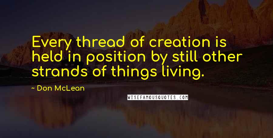 Don McLean Quotes: Every thread of creation is held in position by still other strands of things living.