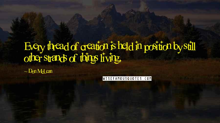 Don McLean Quotes: Every thread of creation is held in position by still other strands of things living.