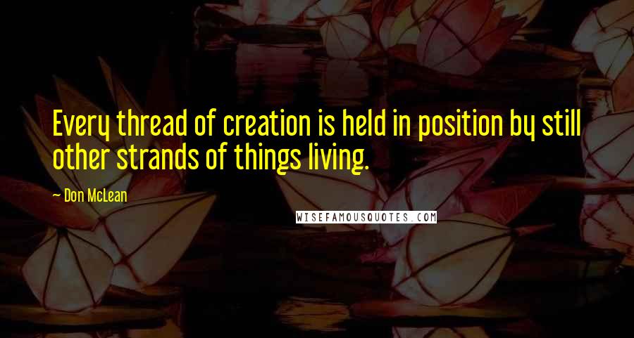 Don McLean Quotes: Every thread of creation is held in position by still other strands of things living.