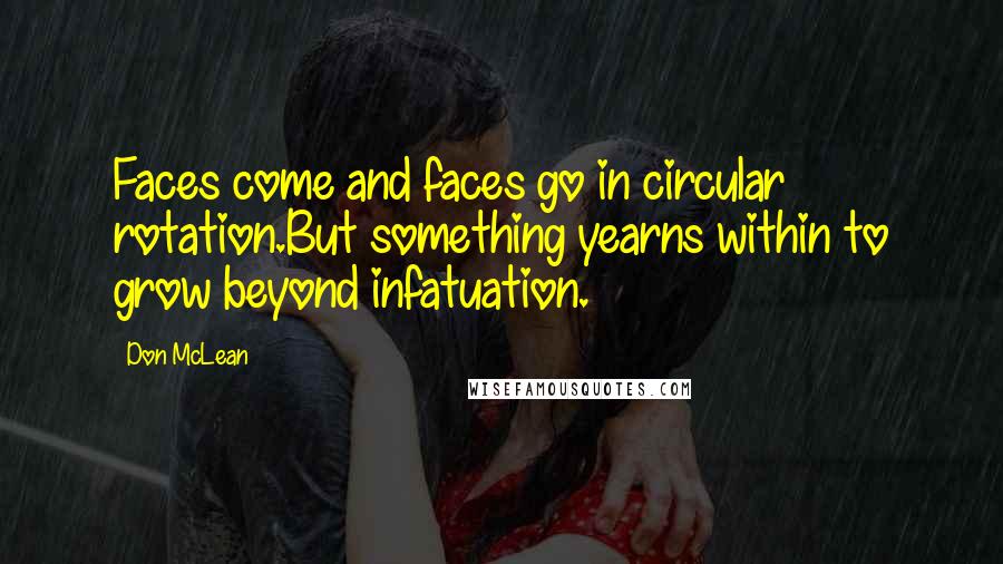 Don McLean Quotes: Faces come and faces go in circular rotation.But something yearns within to grow beyond infatuation.