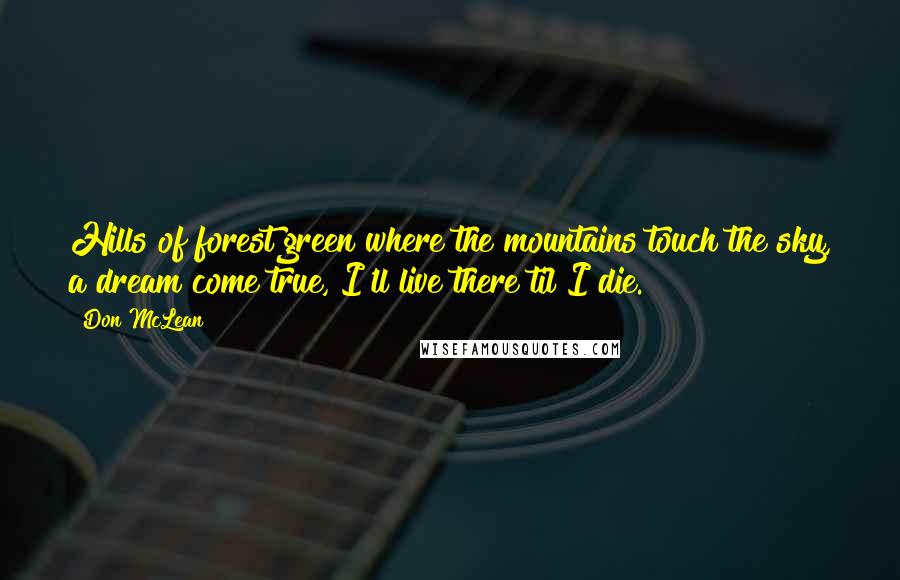 Don McLean Quotes: Hills of forest green where the mountains touch the sky, a dream come true, I'll live there til I die.