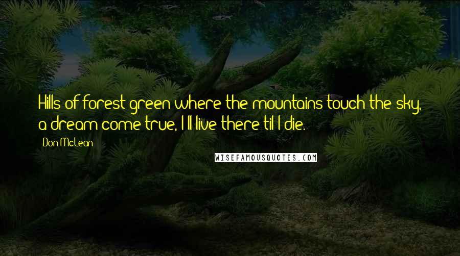 Don McLean Quotes: Hills of forest green where the mountains touch the sky, a dream come true, I'll live there til I die.