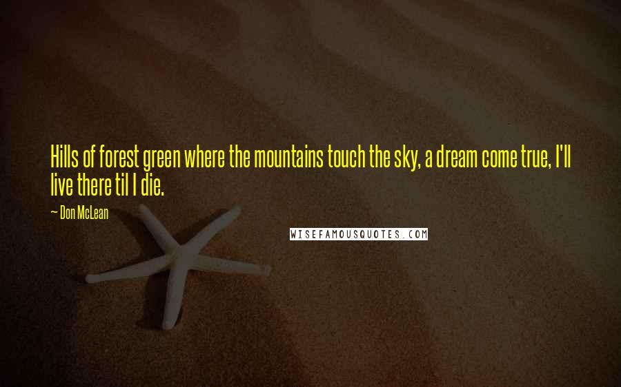 Don McLean Quotes: Hills of forest green where the mountains touch the sky, a dream come true, I'll live there til I die.