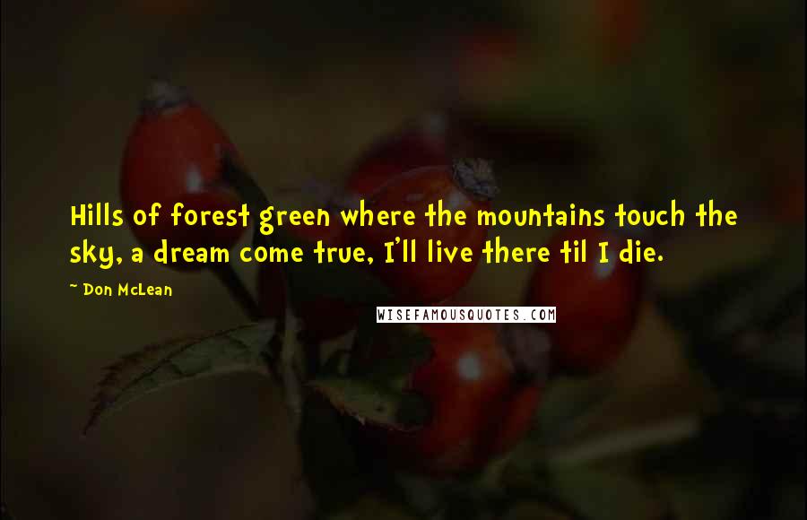 Don McLean Quotes: Hills of forest green where the mountains touch the sky, a dream come true, I'll live there til I die.