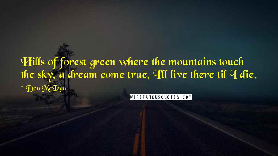 Don McLean Quotes: Hills of forest green where the mountains touch the sky, a dream come true, I'll live there til I die.