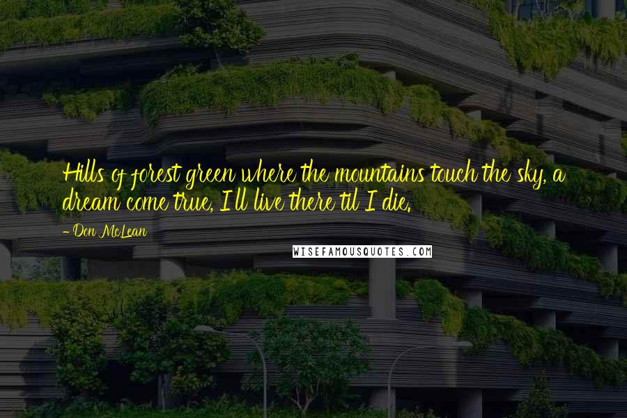 Don McLean Quotes: Hills of forest green where the mountains touch the sky, a dream come true, I'll live there til I die.