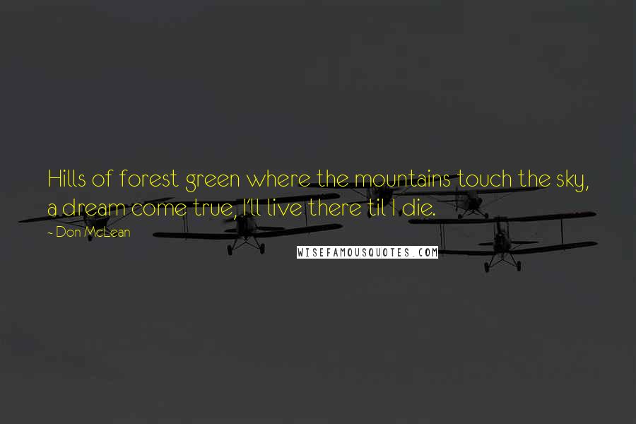 Don McLean Quotes: Hills of forest green where the mountains touch the sky, a dream come true, I'll live there til I die.