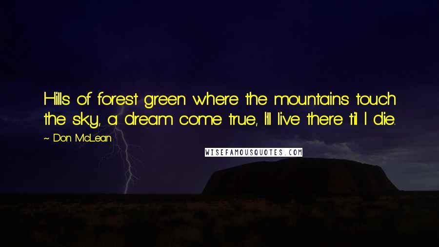 Don McLean Quotes: Hills of forest green where the mountains touch the sky, a dream come true, I'll live there til I die.