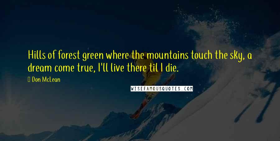 Don McLean Quotes: Hills of forest green where the mountains touch the sky, a dream come true, I'll live there til I die.