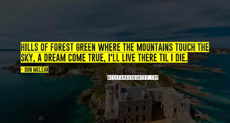 Don McLean Quotes: Hills of forest green where the mountains touch the sky, a dream come true, I'll live there til I die.