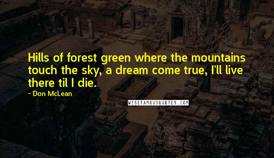 Don McLean Quotes: Hills of forest green where the mountains touch the sky, a dream come true, I'll live there til I die.