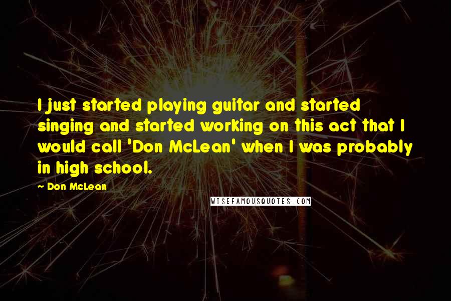 Don McLean Quotes: I just started playing guitar and started singing and started working on this act that I would call 'Don McLean' when I was probably in high school.