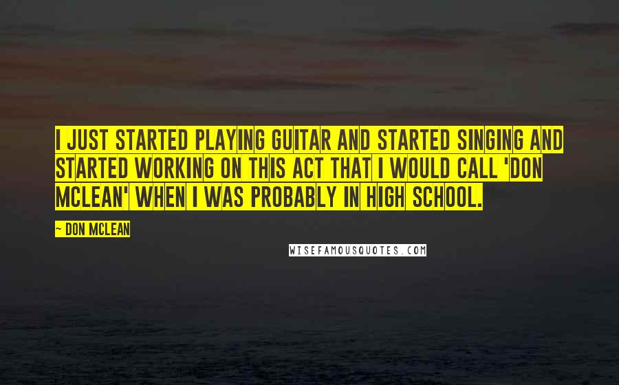 Don McLean Quotes: I just started playing guitar and started singing and started working on this act that I would call 'Don McLean' when I was probably in high school.