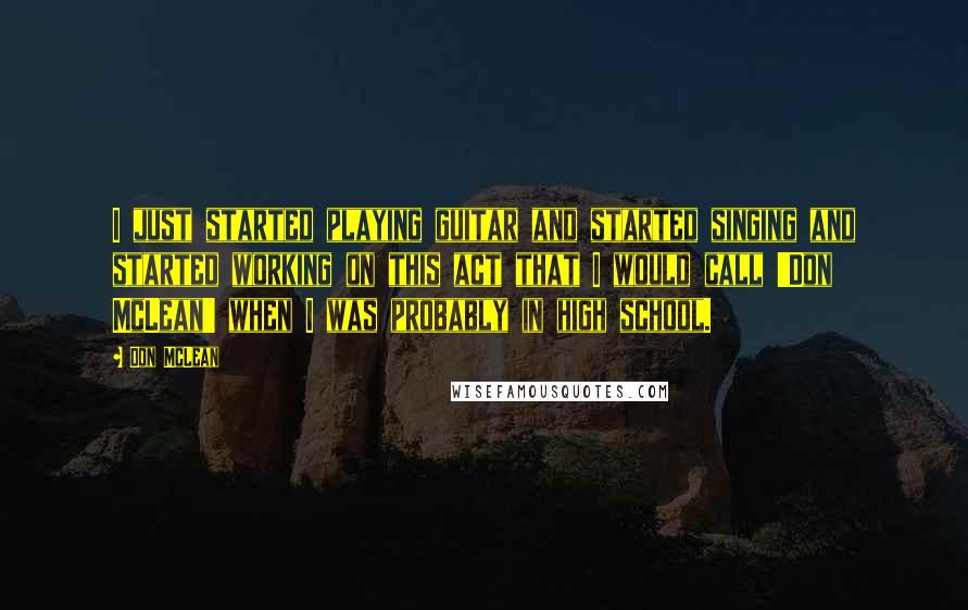 Don McLean Quotes: I just started playing guitar and started singing and started working on this act that I would call 'Don McLean' when I was probably in high school.