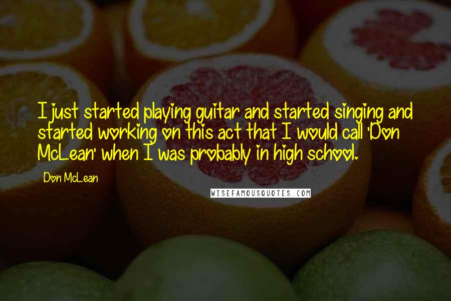 Don McLean Quotes: I just started playing guitar and started singing and started working on this act that I would call 'Don McLean' when I was probably in high school.